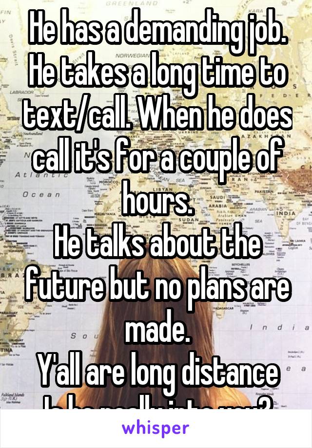 He has a demanding job.
He takes a long time to text/call. When he does call it's for a couple of hours.
He talks about the future but no plans are made.
Y'all are long distance
Is he really into you?