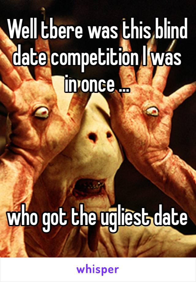 Well tbere was this blind date competition I was in once …




who got the ugliest date 
