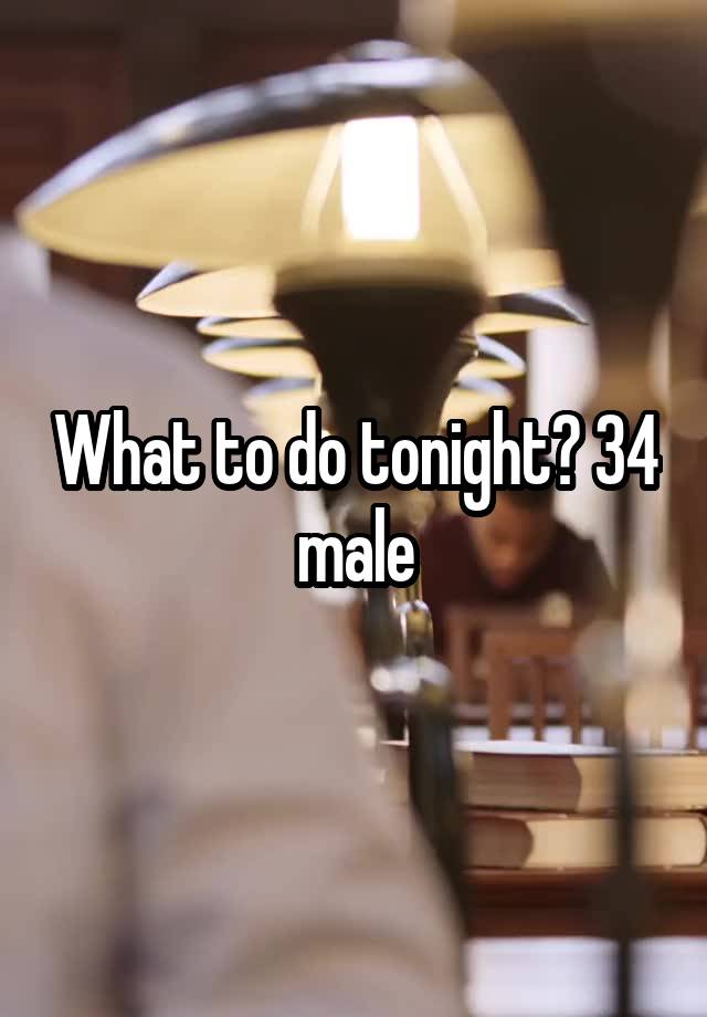 What to do tonight? 34 male