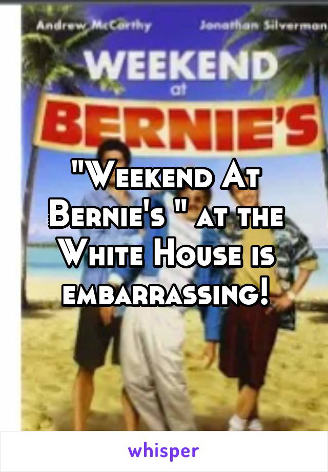 "Weekend At Bernie's " at the White House is embarrassing!