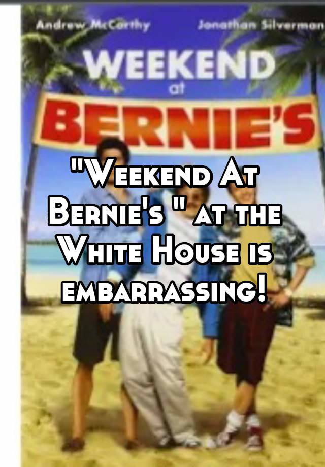 "Weekend At Bernie's " at the White House is embarrassing!