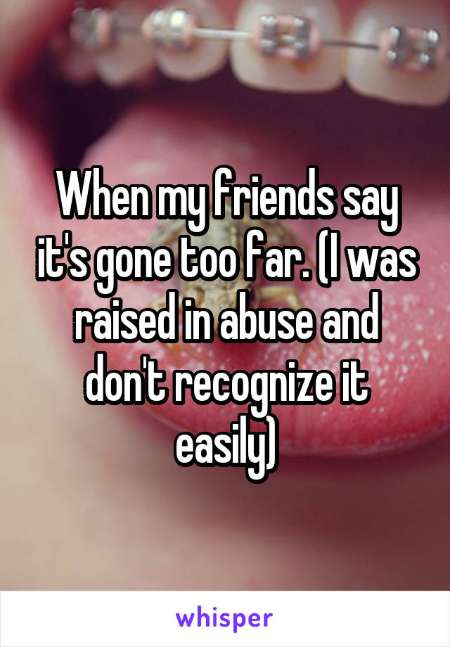When my friends say it's gone too far. (I was raised in abuse and don't recognize it easily)