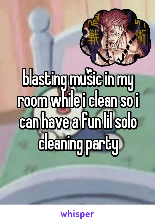 blasting music in my room while i clean so i can have a fun lil solo cleaning party