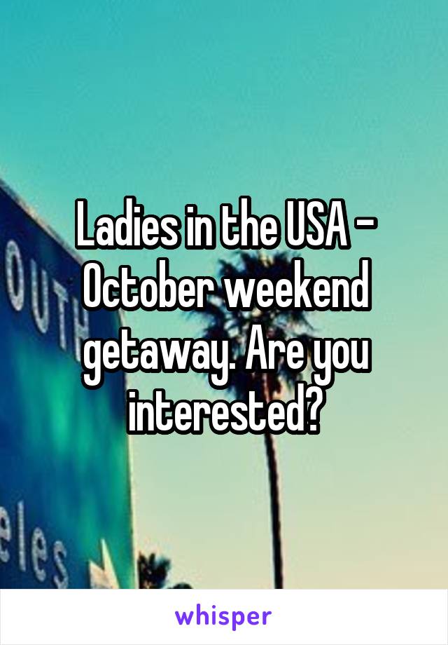 Ladies in the USA - October weekend getaway. Are you interested?