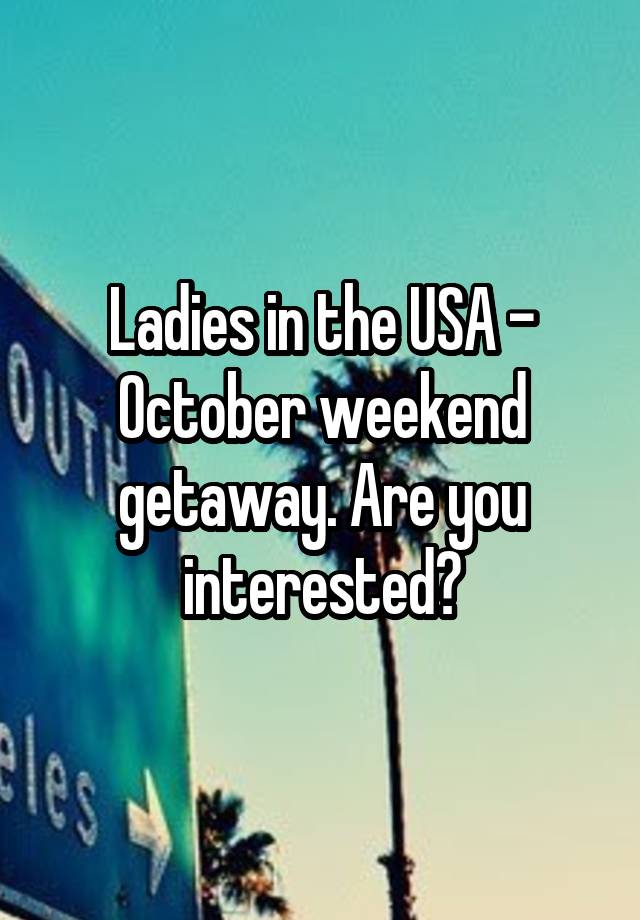 Ladies in the USA - October weekend getaway. Are you interested?