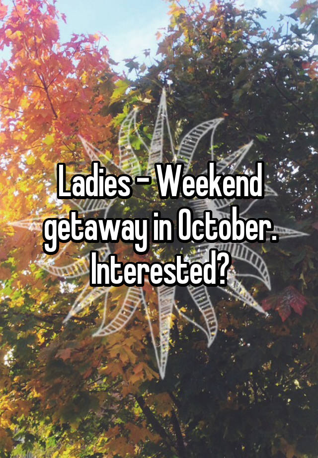 Ladies - Weekend getaway in October. Interested?