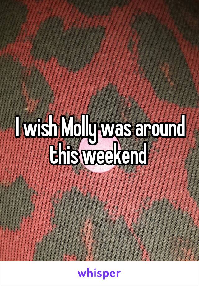 I wish Molly was around this weekend 