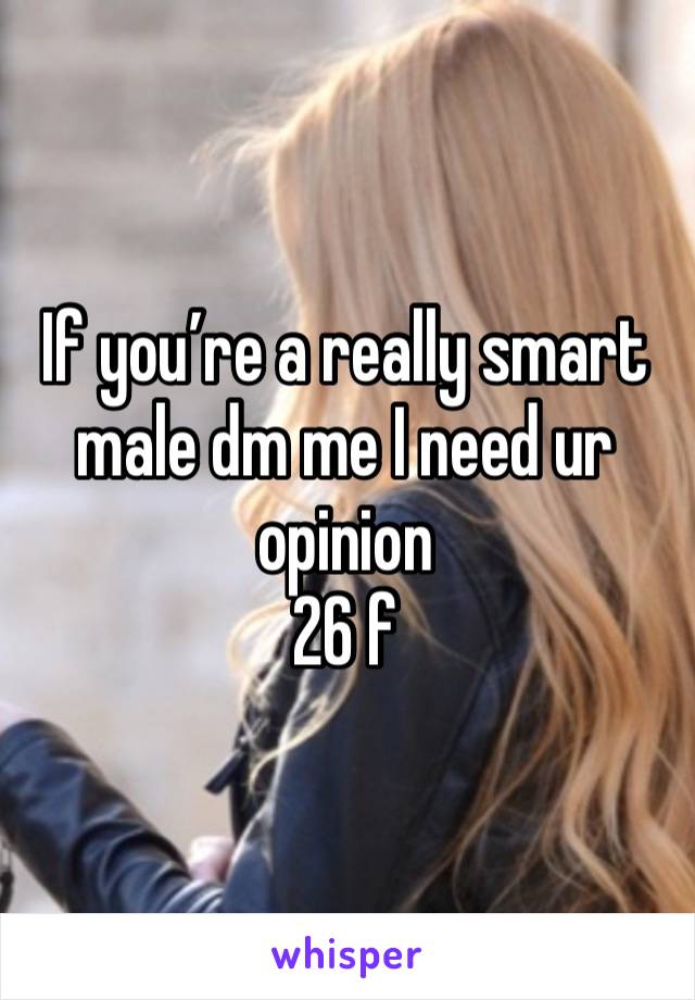 If you’re a really smart male dm me I need ur opinion 
26 f