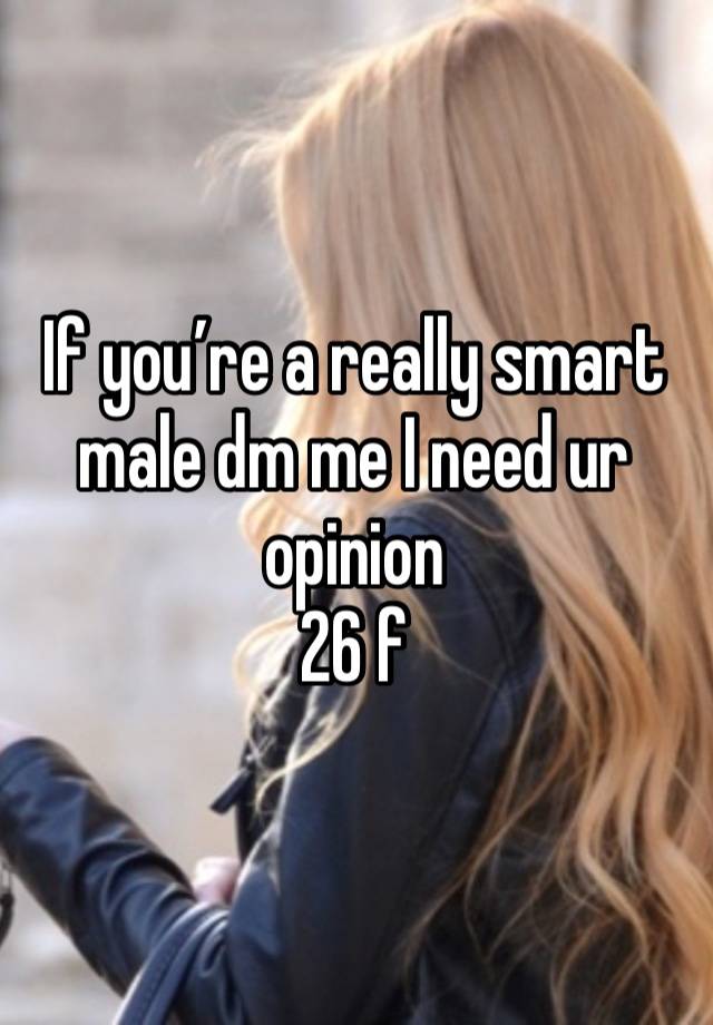 If you’re a really smart male dm me I need ur opinion 
26 f