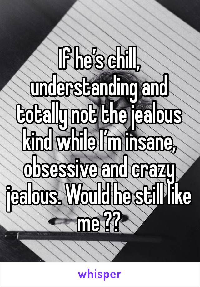 If he’s chill, understanding and totally not the jealous kind while I’m insane, obsessive and crazy jealous. Would he still like me ?? 