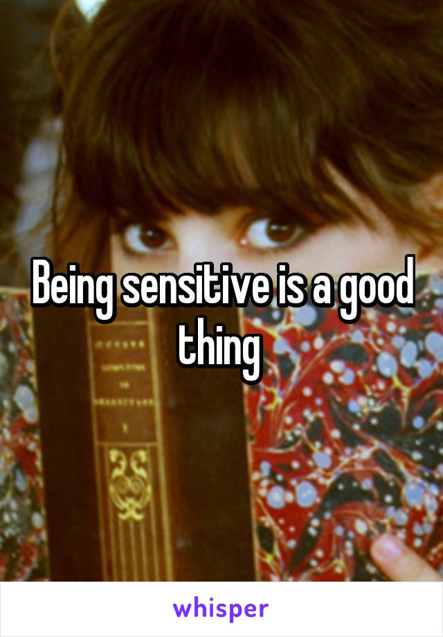 Being sensitive is a good thing 