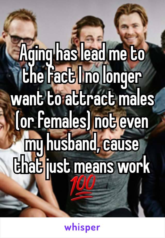 Aging has lead me to the fact I no longer want to attract males (or females) not even my husband, cause that just means work 💯