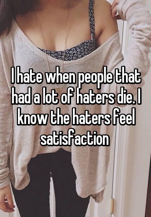 I hate when people that had a lot of haters die. I know the haters feel satisfaction 