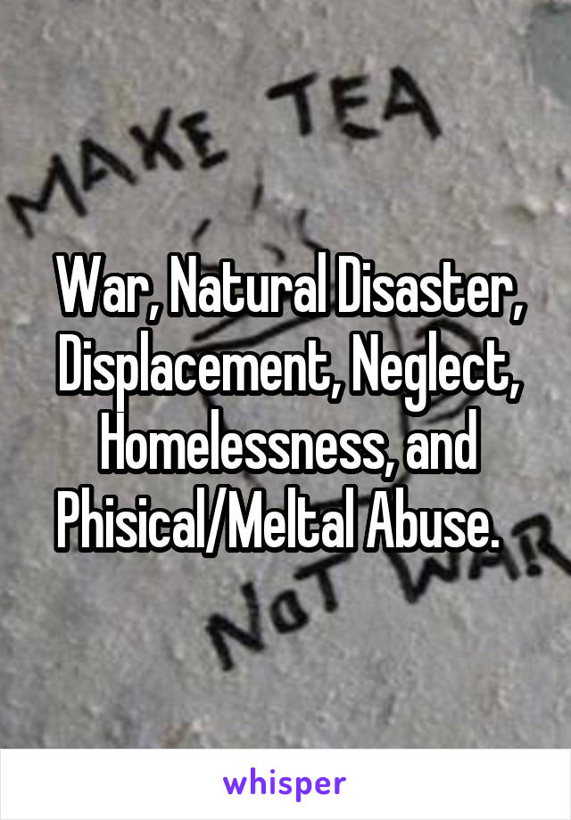 War, Natural Disaster, Displacement, Neglect, Homelessness, and Phisical/Meltal Abuse.  