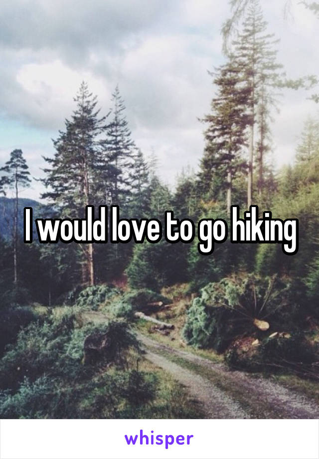 I would love to go hiking