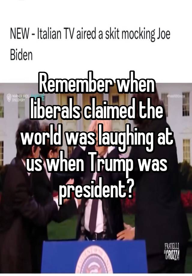 Remember when liberals claimed the world was laughing at us when Trump was president?