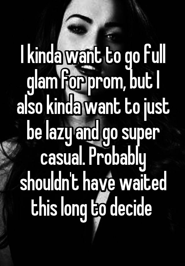 I kinda want to go full glam for prom, but I also kinda want to just be lazy and go super casual. Probably shouldn't have waited this long to decide 