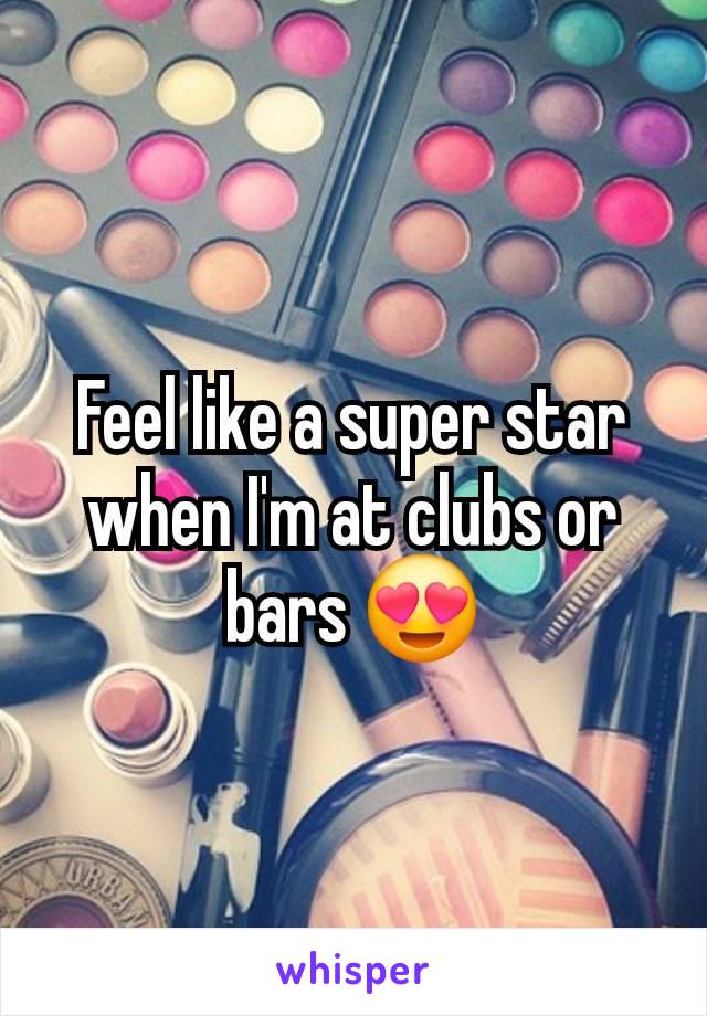 Feel like a super star when I'm at clubs or bars 😍