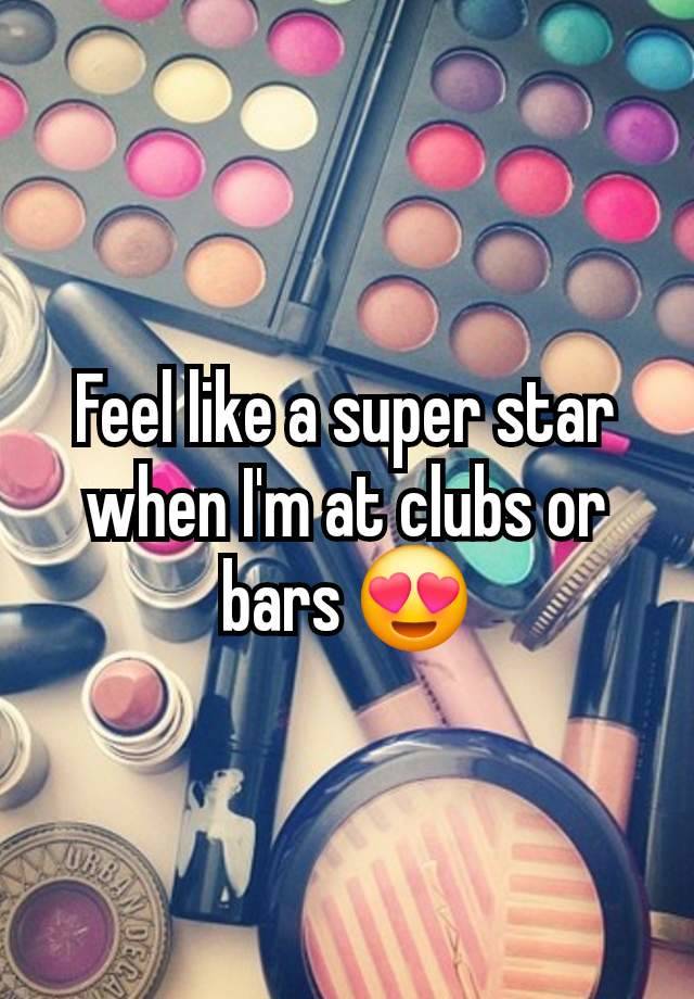 Feel like a super star when I'm at clubs or bars 😍