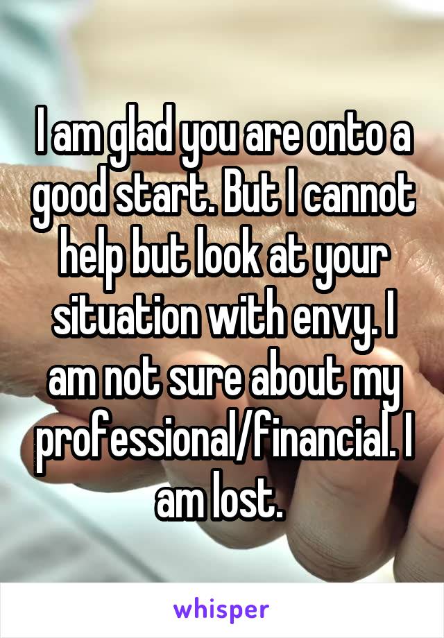 I am glad you are onto a good start. But I cannot help but look at your situation with envy. I am not sure about my professional/financial. I am lost. 