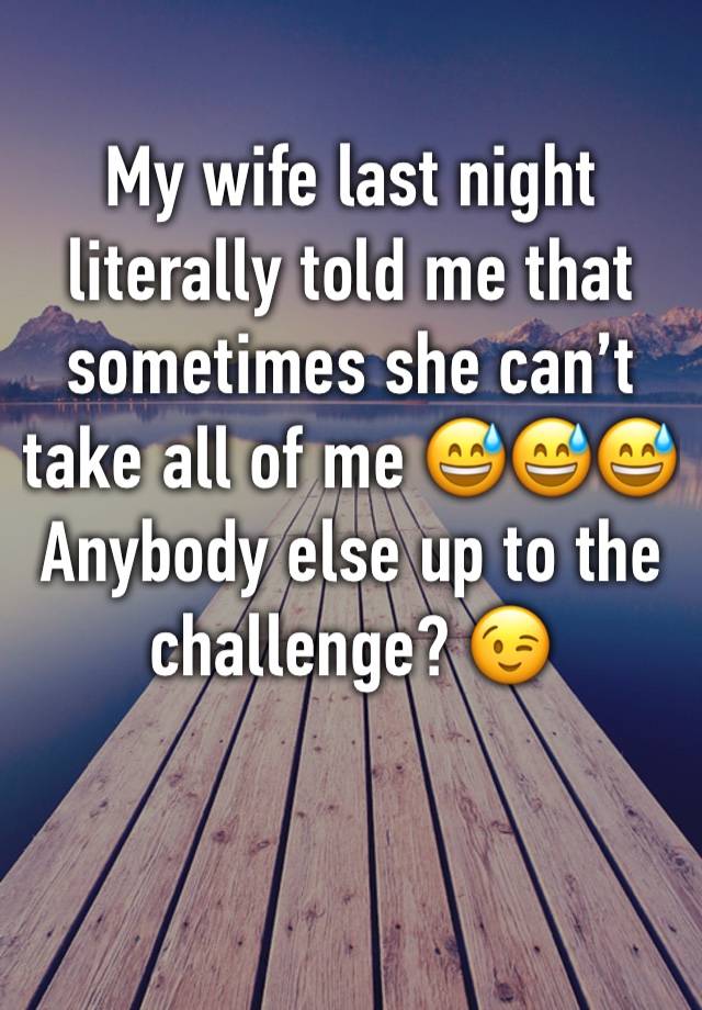 My wife last night literally told me that sometimes she can’t take all of me 😅😅😅
Anybody else up to the challenge? 😉