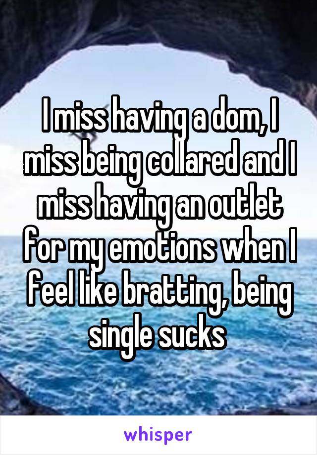 I miss having a dom, I miss being collared and I miss having an outlet for my emotions when I feel like bratting, being single sucks 