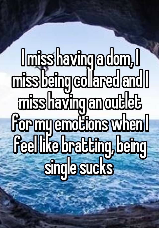 I miss having a dom, I miss being collared and I miss having an outlet for my emotions when I feel like bratting, being single sucks 