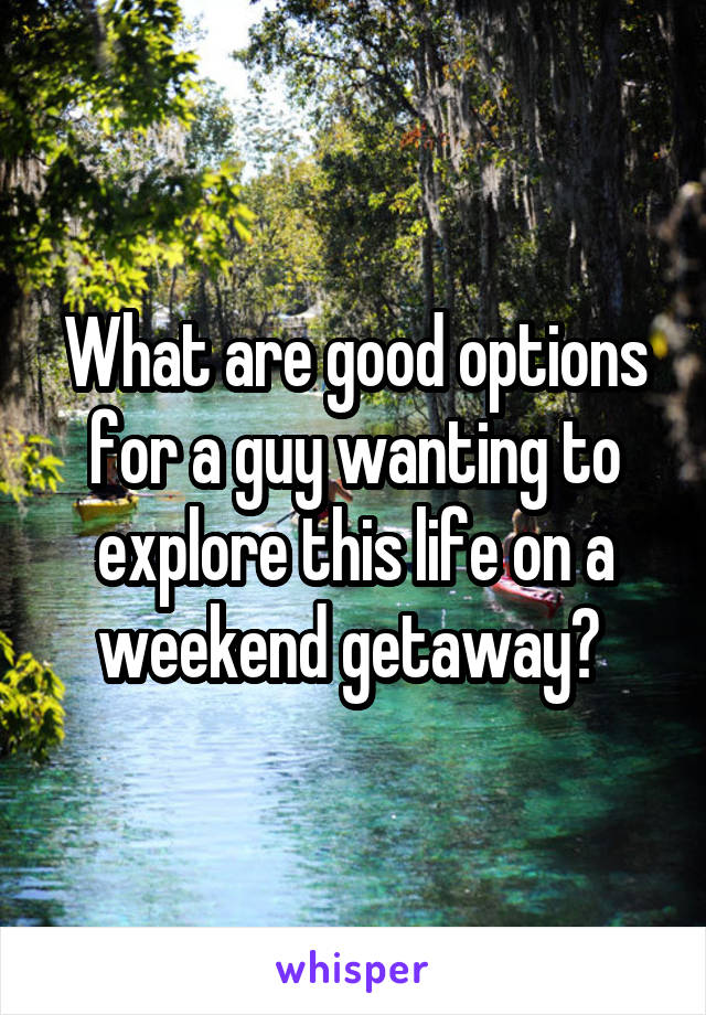 What are good options for a guy wanting to explore this life on a weekend getaway? 