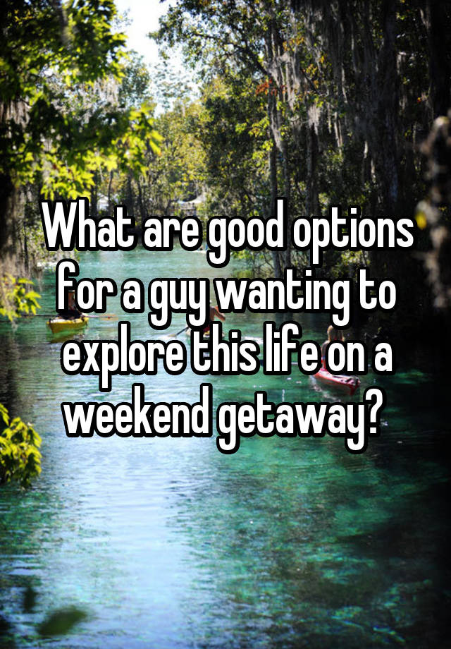 What are good options for a guy wanting to explore this life on a weekend getaway? 