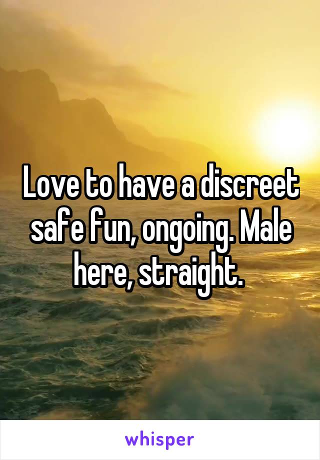 Love to have a discreet safe fun, ongoing. Male here, straight. 