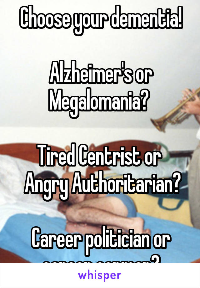 Choose your dementia!

Alzheimer's or Megalomania? 

Tired Centrist or 
 Angry Authoritarian?

Career politician or career conman?