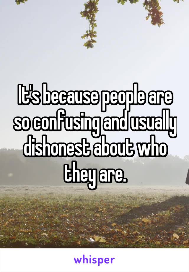 It's because people are so confusing and usually dishonest about who they are.