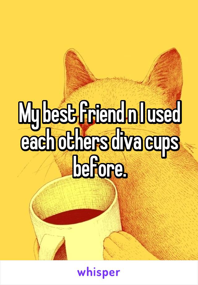 My best friend n I used each others diva cups before.