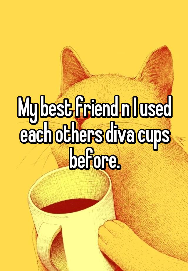 My best friend n I used each others diva cups before.