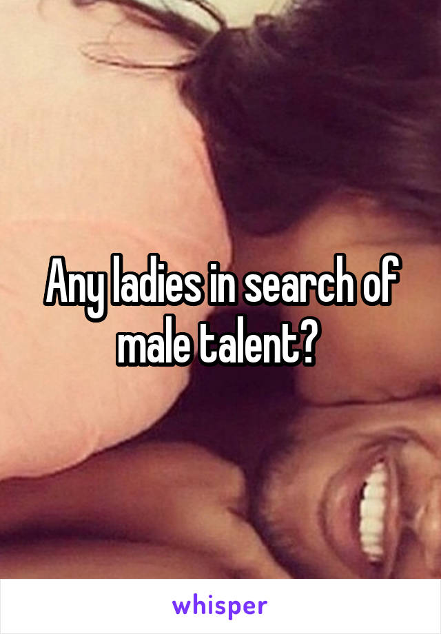 Any ladies in search of male talent? 