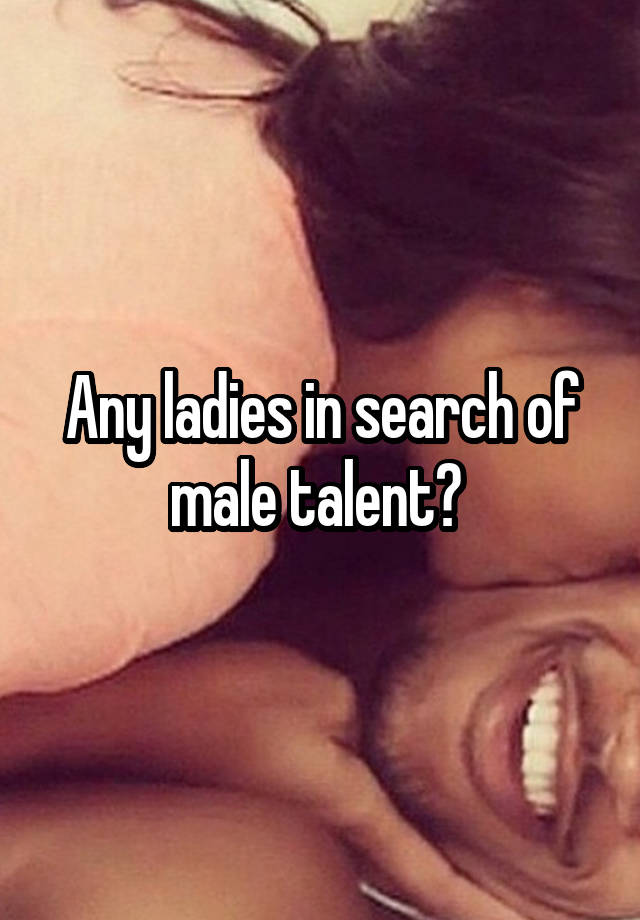Any ladies in search of male talent? 