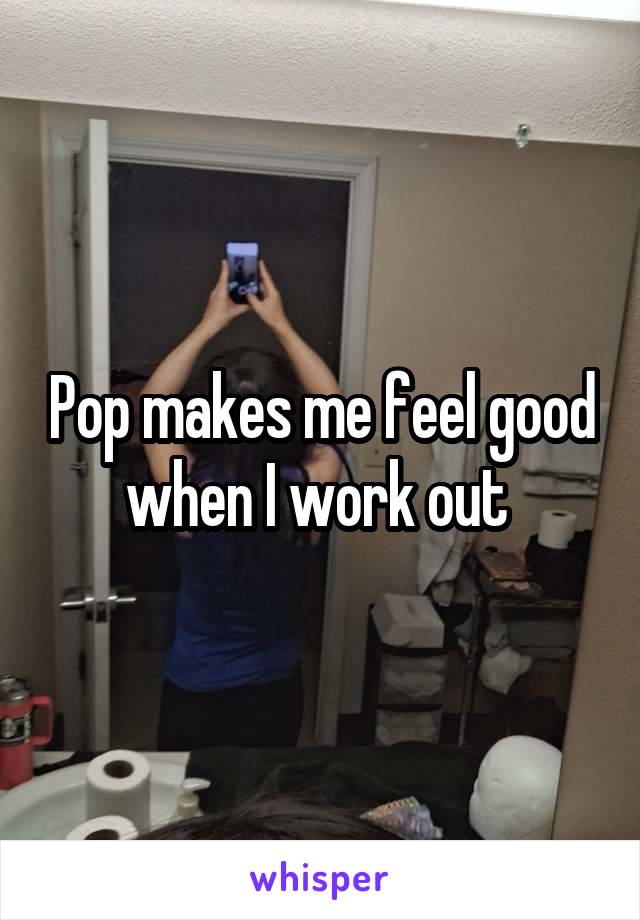 Pop makes me feel good when I work out 