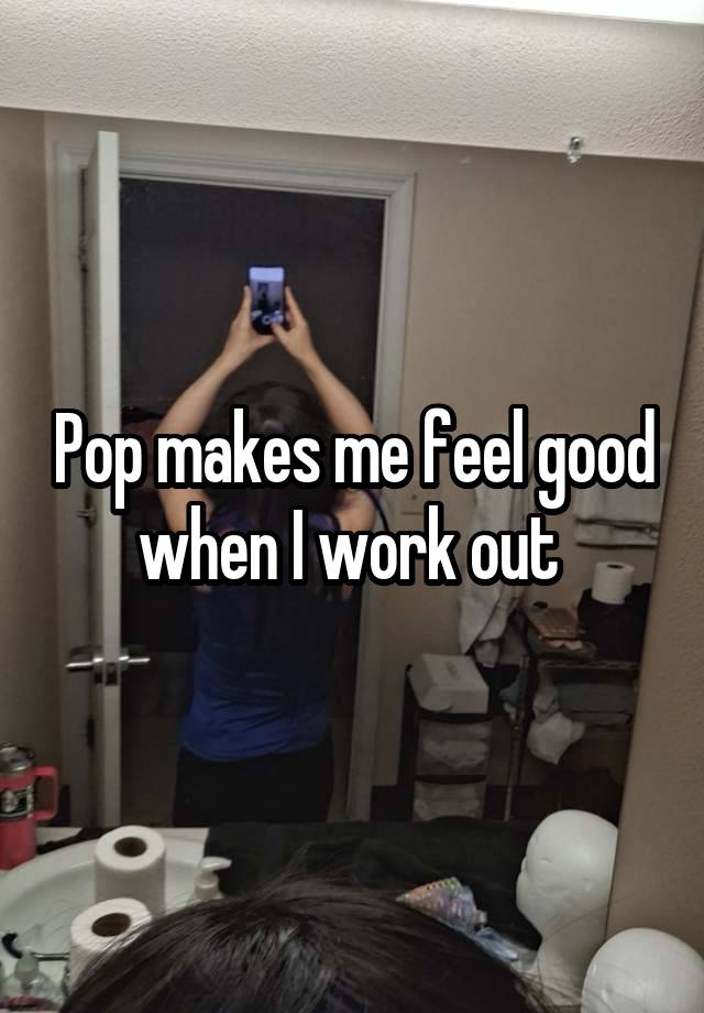 Pop makes me feel good when I work out 