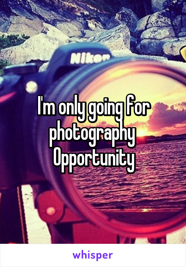 I'm only going for photography 
Opportunity