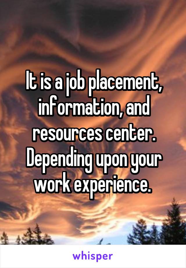 It is a job placement, information, and resources center. Depending upon your work experience. 