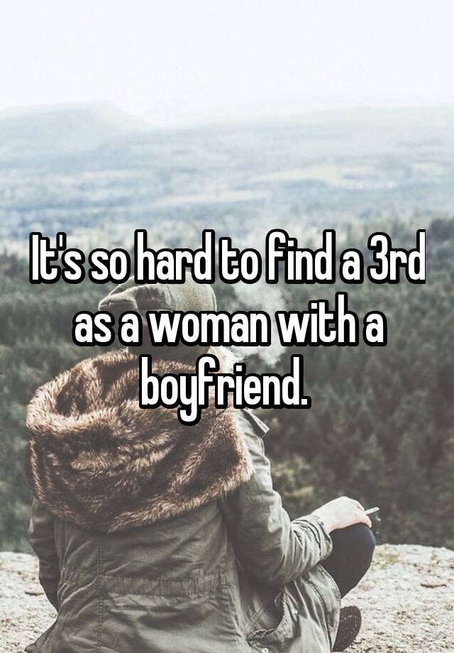 It's so hard to find a 3rd as a woman with a boyfriend. 