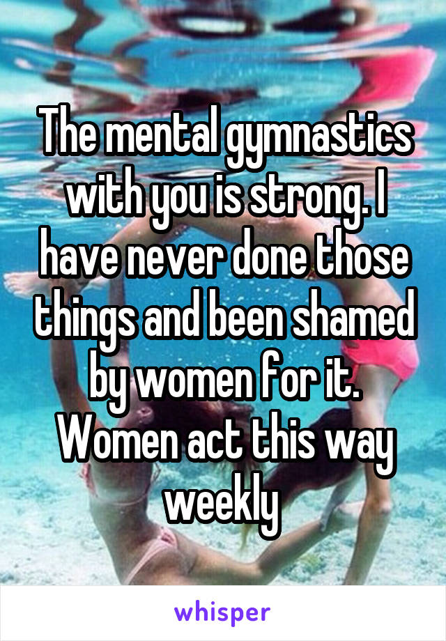 The mental gymnastics with you is strong. I have never done those things and been shamed by women for it. Women act this way weekly 