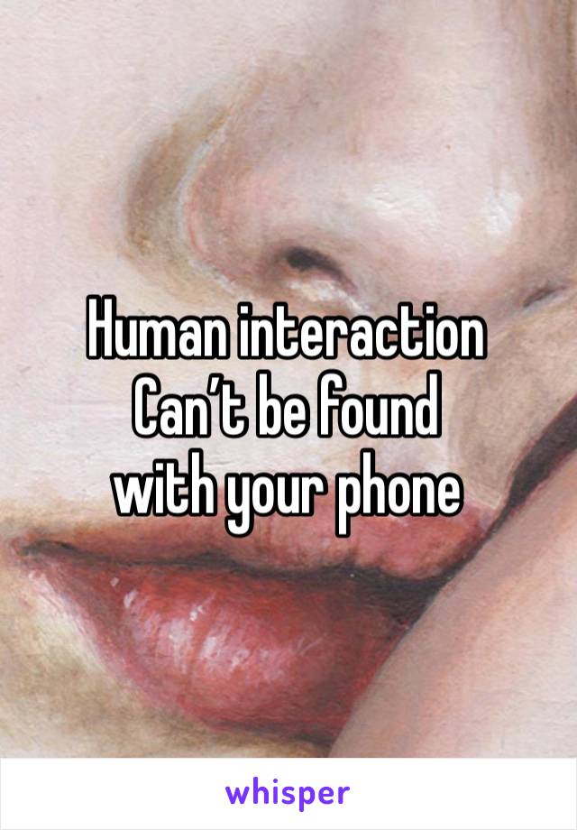Human interaction
Can’t be found 
with your phone