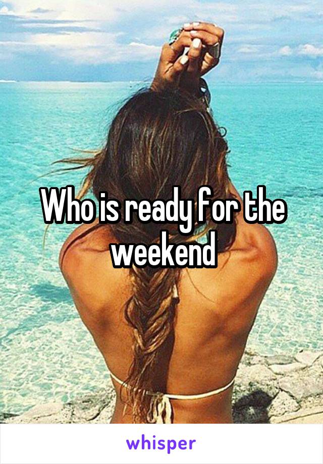 Who is ready for the weekend