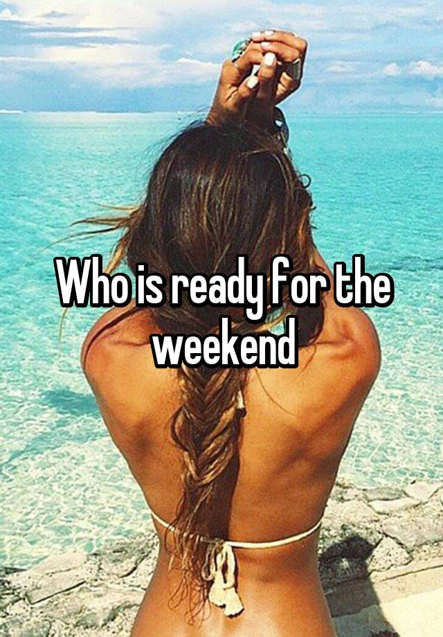 Who is ready for the weekend