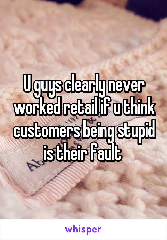 U guys clearly never worked retail if u think customers being stupid is their fault 