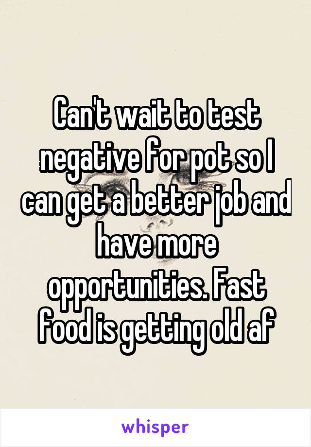 Can't wait to test negative for pot so I can get a better job and have more opportunities. Fast food is getting old af