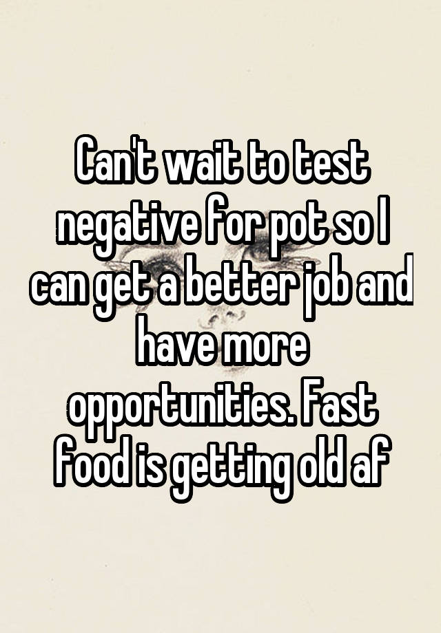 Can't wait to test negative for pot so I can get a better job and have more opportunities. Fast food is getting old af