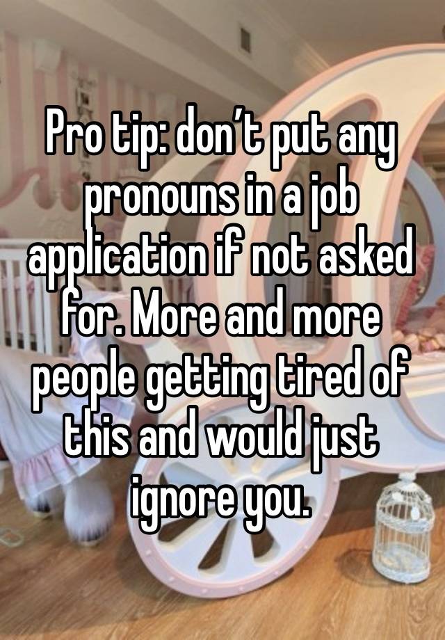 Pro tip: don’t put any pronouns in a job application if not asked for. More and more people getting tired of this and would just ignore you.