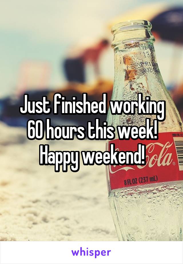 Just finished working 60 hours this week! Happy weekend!